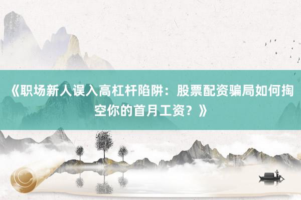 《职场新人误入高杠杆陷阱：股票配资骗局如何掏空你的首月工资？》