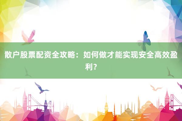 散户股票配资全攻略：如何做才能实现安全高效盈利？