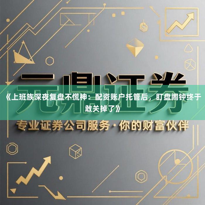 《上班族深夜复盘不慌神：配资账户托管后，盯盘闹钟终于敢关掉了》