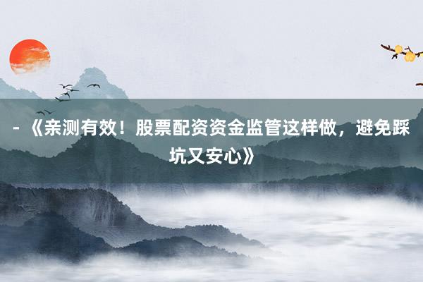 - 《亲测有效！股票配资资金监管这样做，避免踩坑又安心》