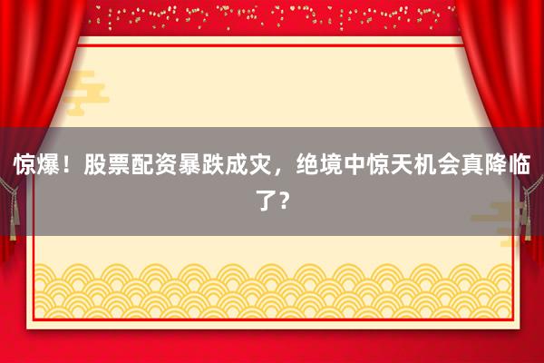 惊爆！股票配资暴跌成灾，绝境中惊天机会真降临了？