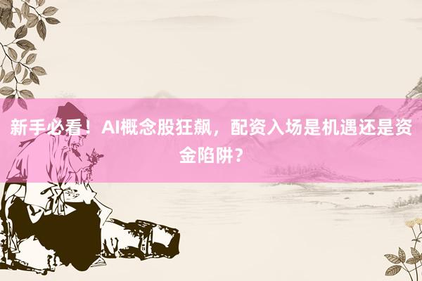 新手必看！AI概念股狂飙，配资入场是机遇还是资金陷阱？