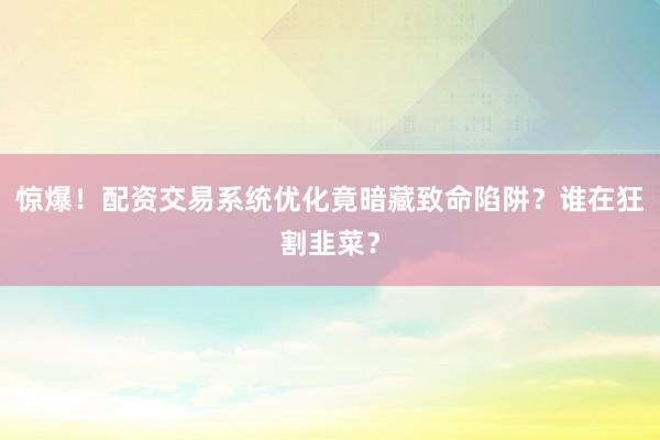 惊爆！配资交易系统优化竟暗藏致命陷阱？谁在狂割韭菜？