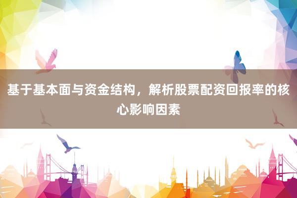 基于基本面与资金结构，解析股票配资回报率的核心影响因素