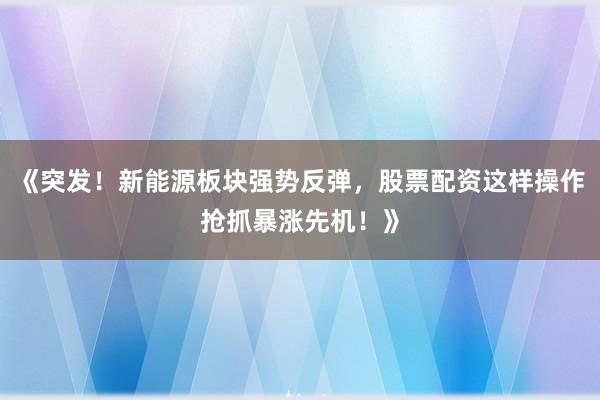 《突发！新能源板块强势反弹，股票配资这样操作抢抓暴涨先机！》