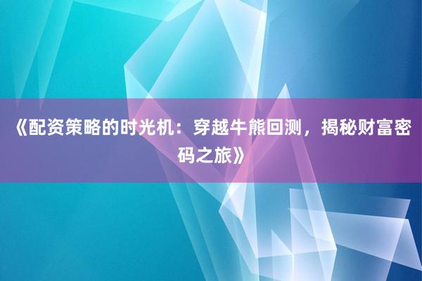 《配资策略的时光机：穿越牛熊回测，揭秘财富密码之旅》