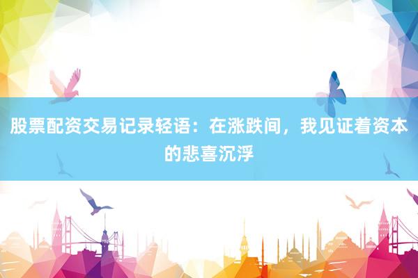 股票配资交易记录轻语：在涨跌间，我见证着资本的悲喜沉浮