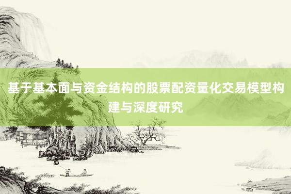 基于基本面与资金结构的股票配资量化交易模型构建与深度研究