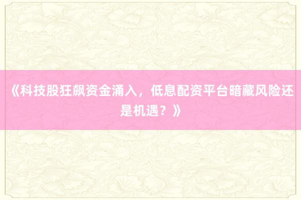 《科技股狂飙资金涌入，低息配资平台暗藏风险还是机遇？》
