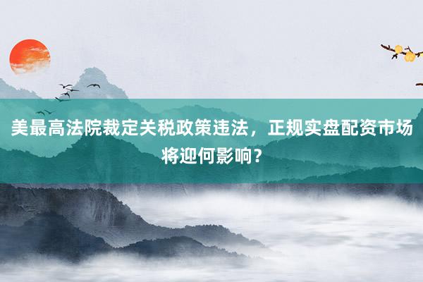 美最高法院裁定关税政策违法，正规实盘配资市场将迎何影响？