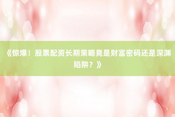 《惊爆！股票配资长期策略竟是财富密码还是深渊陷阱？》
