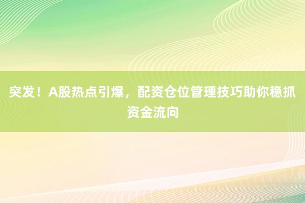 突发！A股热点引爆，配资仓位管理技巧助你稳抓资金流向