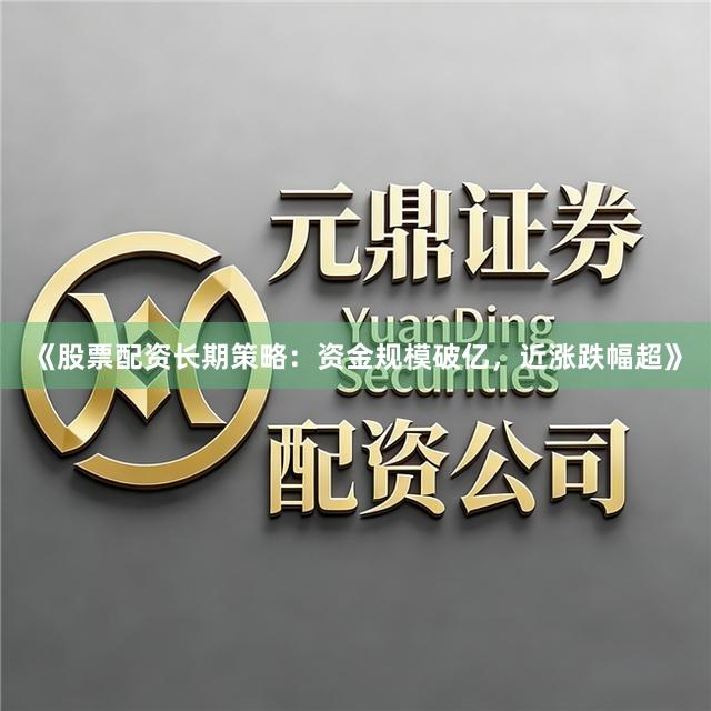 《股票配资长期策略：资金规模破亿，近涨跌幅超》