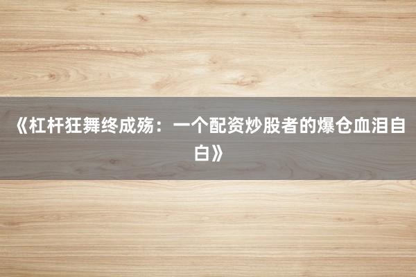 《杠杆狂舞终成殇：一个配资炒股者的爆仓血泪自白》