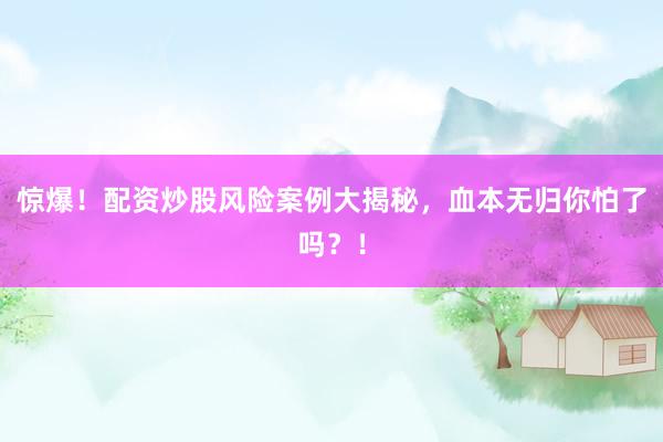 惊爆！配资炒股风险案例大揭秘，血本无归你怕了吗？！