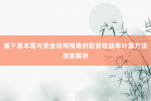 基于基本面与资金结构视角的配资收益率计算方法深度解析