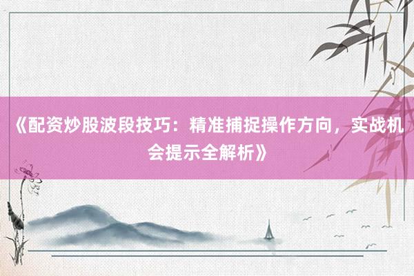 《配资炒股波段技巧：精准捕捉操作方向，实战机会提示全解析》