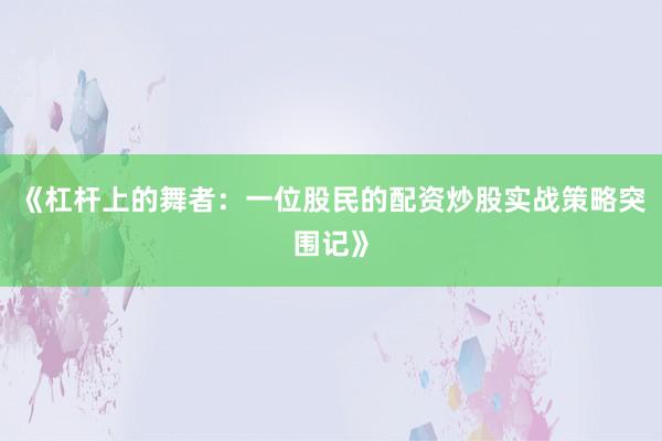 《杠杆上的舞者：一位股民的配资炒股实战策略突围记》
