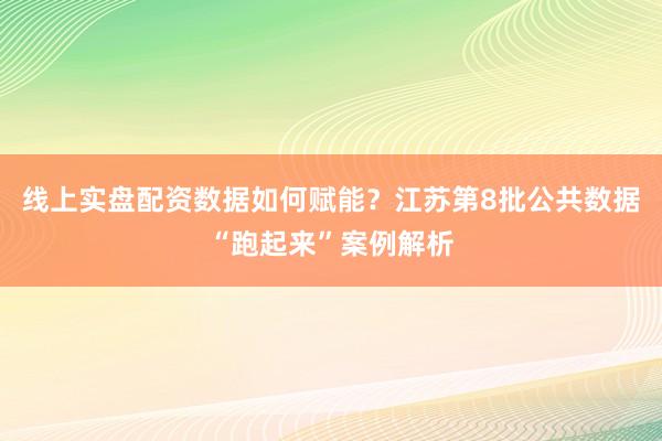 线上实盘配资数据如何赋能？江苏第8批公共数据“跑起来”案例解析