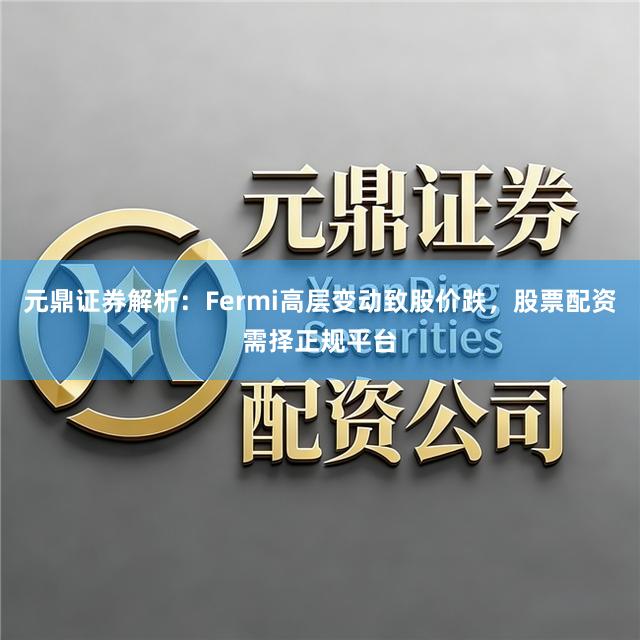 元鼎证券解析：Fermi高层变动致股价跌，股票配资需择正规平台