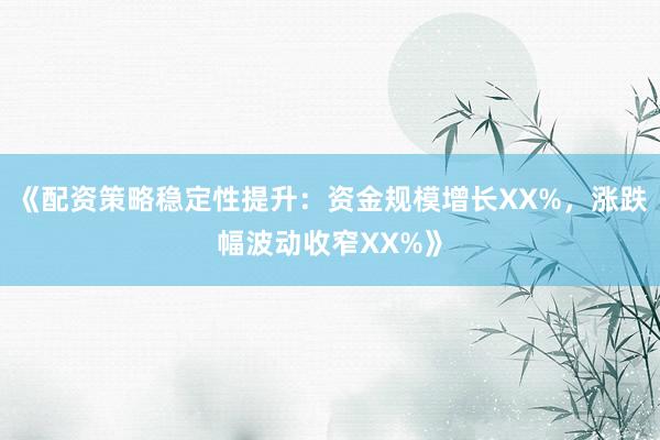 《配资策略稳定性提升：资金规模增长XX%，涨跌幅波动收窄XX%》