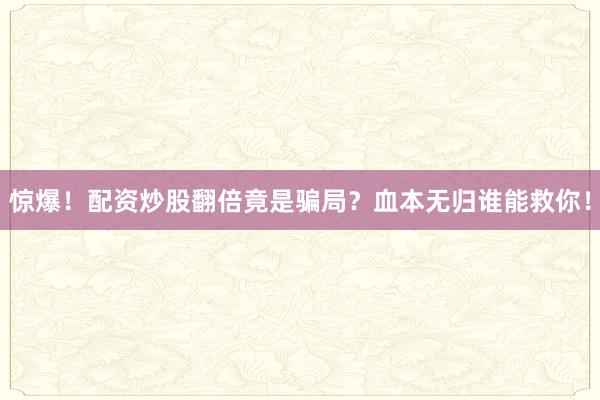 惊爆！配资炒股翻倍竟是骗局？血本无归谁能救你！