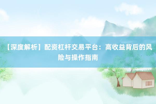 【深度解析】配资杠杆交易平台：高收益背后的风险与操作指南