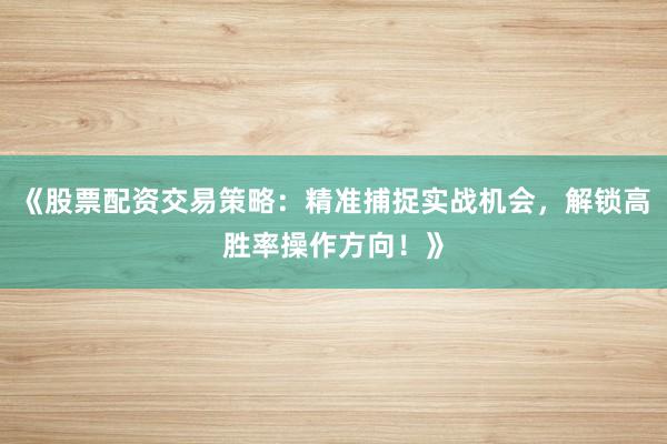 《股票配资交易策略：精准捕捉实战机会，解锁高胜率操作方向！》