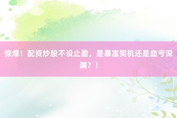惊爆！配资炒股不设止盈，是暴富契机还是血亏深渊？！