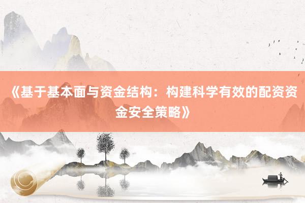 《基于基本面与资金结构：构建科学有效的配资资金安全策略》