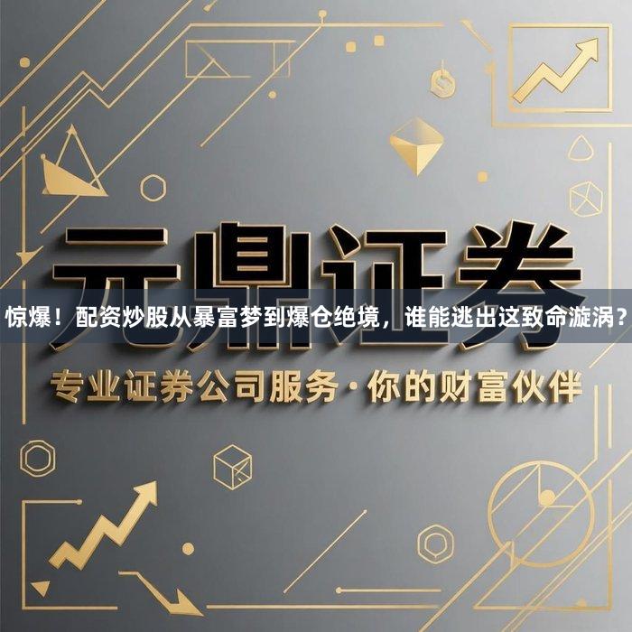 惊爆！配资炒股从暴富梦到爆仓绝境，谁能逃出这致命漩涡？