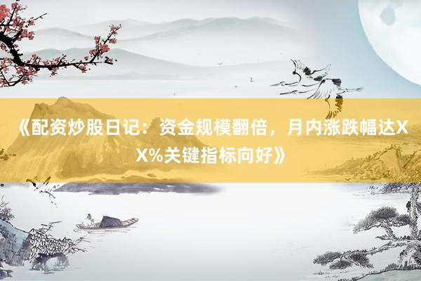 《配资炒股日记：资金规模翻倍，月内涨跌幅达XX%关键指标向好》