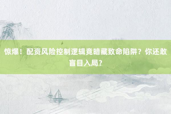 惊爆！配资风险控制逻辑竟暗藏致命陷阱？你还敢盲目入局？