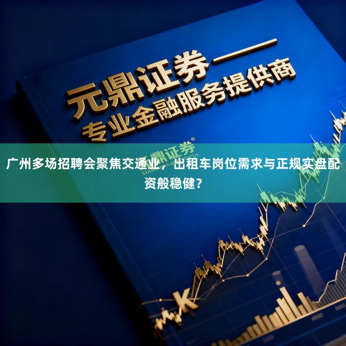 广州多场招聘会聚焦交通业，出租车岗位需求与正规实盘配资般稳健？