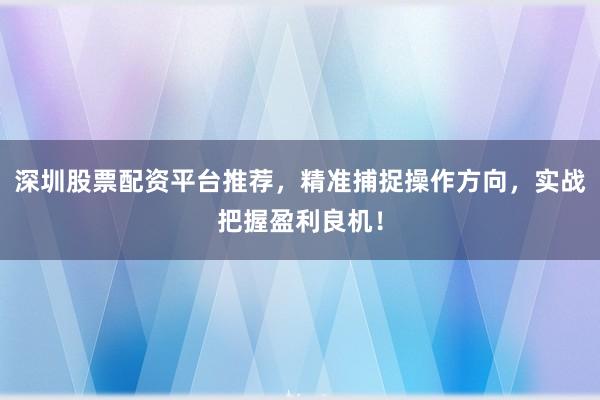 深圳股票配资平台推荐，精准捕捉操作方向，实战把握盈利良机！