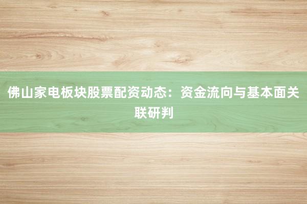 佛山家电板块股票配资动态：资金流向与基本面关联研判