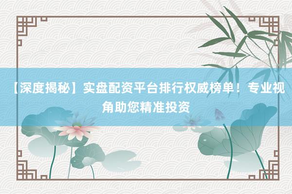 【深度揭秘】实盘配资平台排行权威榜单！专业视角助您精准投资
