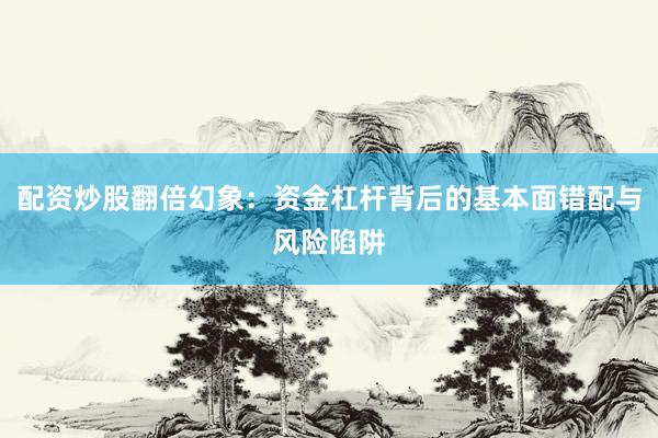 配资炒股翻倍幻象：资金杠杆背后的基本面错配与风险陷阱