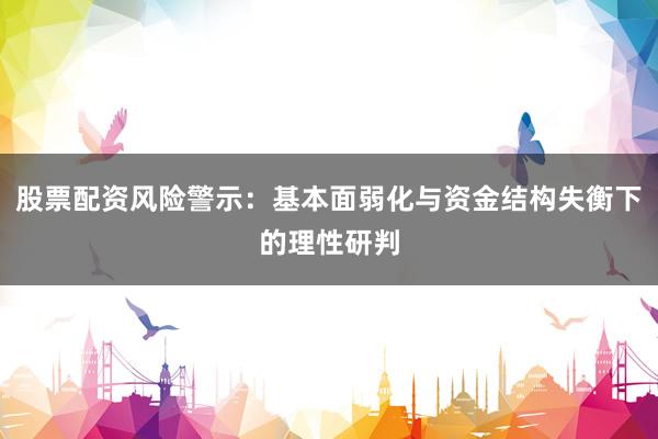 股票配资风险警示：基本面弱化与资金结构失衡下的理性研判