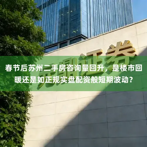 春节后苏州二手房咨询量回升，是楼市回暖还是如正规实盘配资般短期波动？