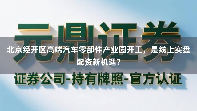 北京经开区高端汽车零部件产业园开工，是线上实盘配资新机遇？