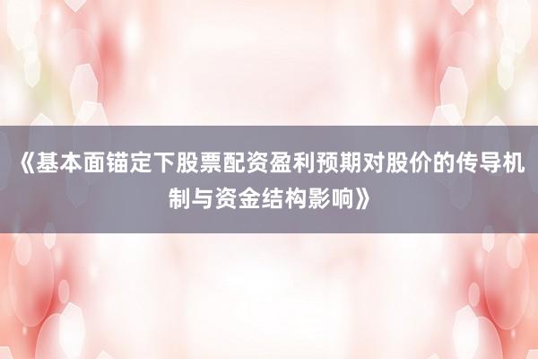 《基本面锚定下股票配资盈利预期对股价的传导机制与资金结构影响》