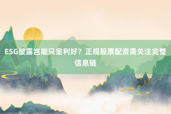 ESG披露岂能只呈利好？正规股票配资需关注完整信息链