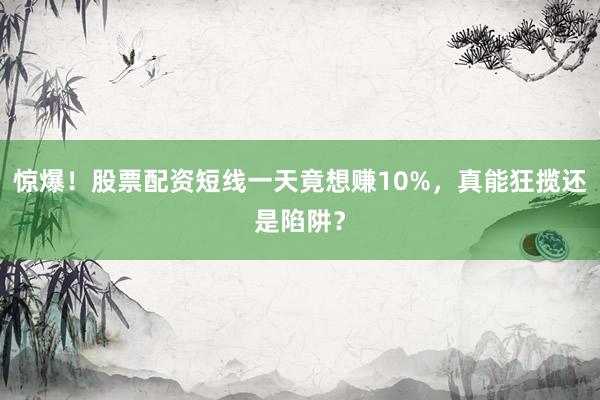 惊爆！股票配资短线一天竟想赚10%，真能狂揽还是陷阱？