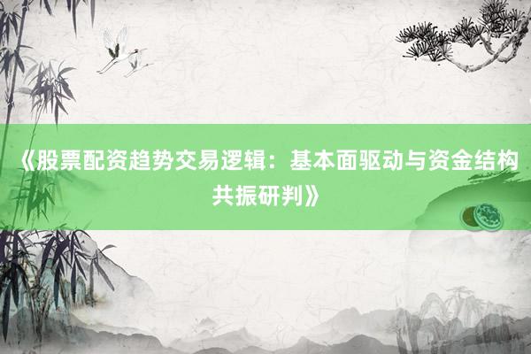 《股票配资趋势交易逻辑：基本面驱动与资金结构共振研判》
