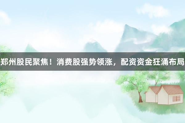 郑州股民聚焦！消费股强势领涨，配资资金狂涌布局