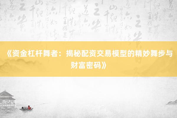 《资金杠杆舞者：揭秘配资交易模型的精妙舞步与财富密码》