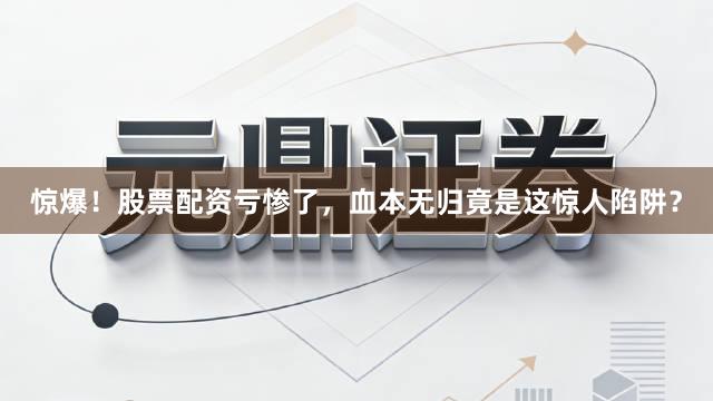 惊爆！股票配资亏惨了，血本无归竟是这惊人陷阱？