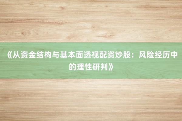 《从资金结构与基本面透视配资炒股：风险经历中的理性研判》