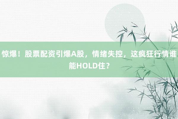 惊爆！股票配资引爆A股，情绪失控，这疯狂行情谁能HOLD住？
